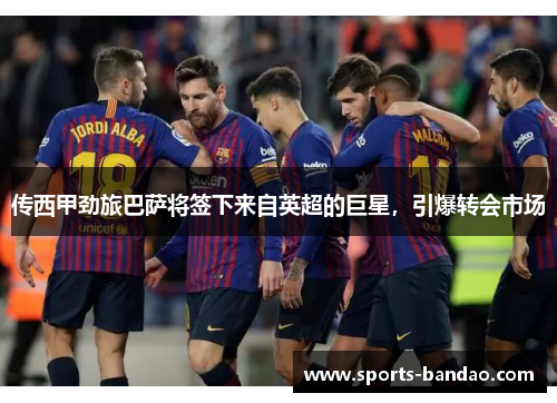 传西甲劲旅巴萨将签下来自英超的巨星，引爆转会市场