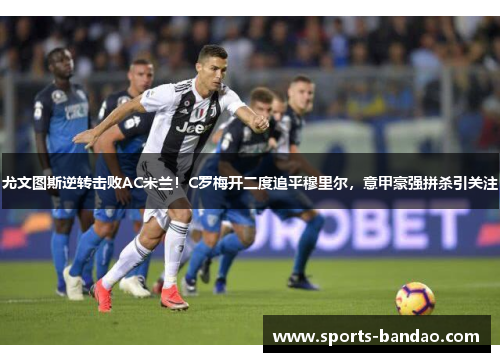 尤文图斯逆转击败AC米兰！C罗梅开二度追平穆里尔，意甲豪强拼杀引关注