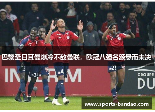 巴黎圣日耳曼爆冷不敌曼联，欧冠八强名额悬而未决！