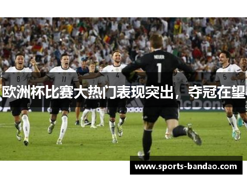 欧洲杯比赛大热门表现突出，夺冠在望