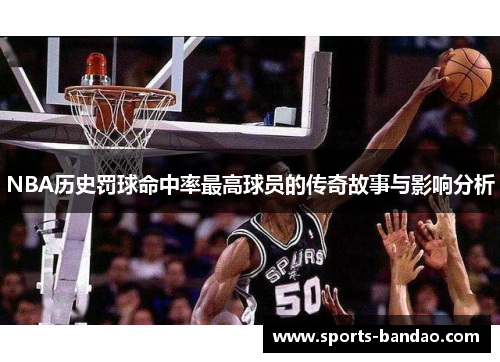 NBA历史罚球命中率最高球员的传奇故事与影响分析