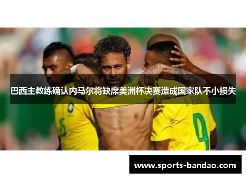 巴西主教练确认内马尔将缺席美洲杯决赛造成国家队不小损失