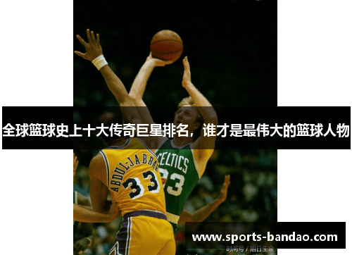 全球篮球史上十大传奇巨星排名，谁才是最伟大的篮球人物