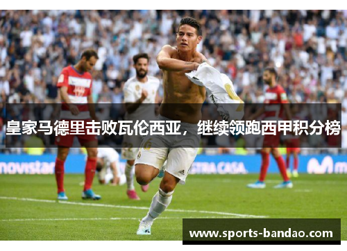 皇家马德里击败瓦伦西亚，继续领跑西甲积分榜