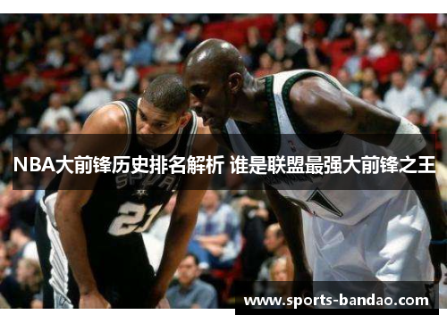 NBA大前锋历史排名解析 谁是联盟最强大前锋之王