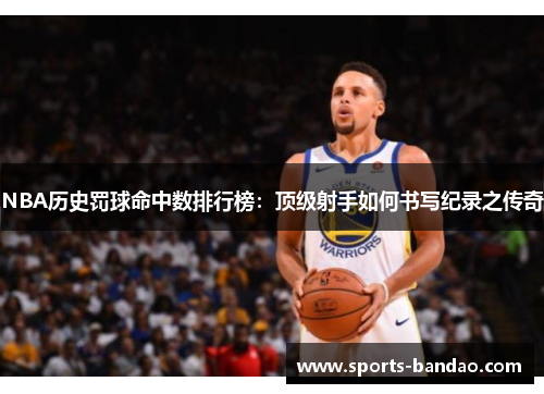 NBA历史罚球命中数排行榜：顶级射手如何书写纪录之传奇