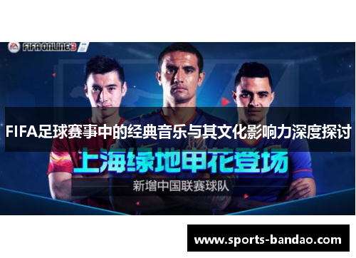 FIFA足球赛事中的经典音乐与其文化影响力深度探讨