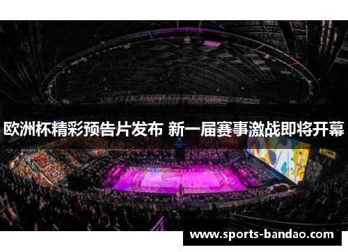 欧洲杯精彩预告片发布 新一届赛事激战即将开幕