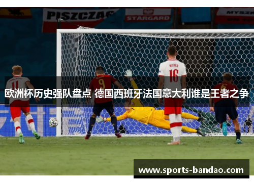 欧洲杯历史强队盘点 德国西班牙法国意大利谁是王者之争