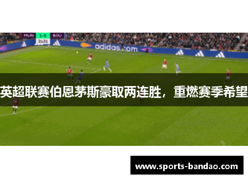 英超联赛伯恩茅斯豪取两连胜，重燃赛季希望