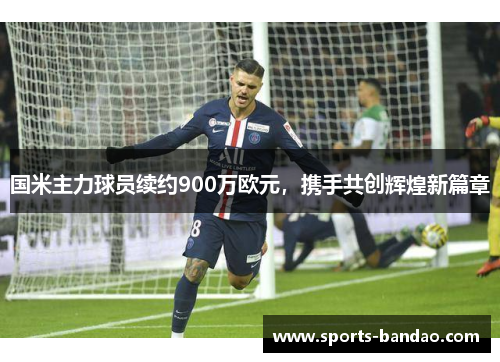 国米主力球员续约900万欧元，携手共创辉煌新篇章