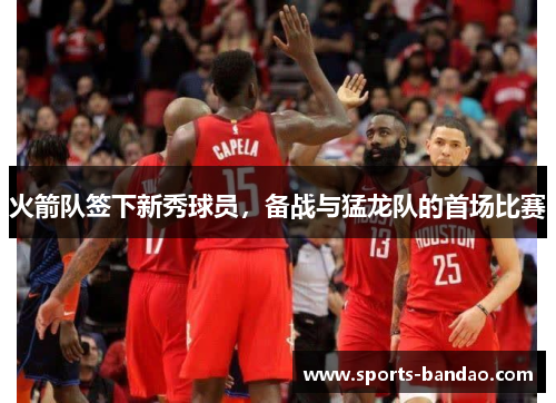 火箭队签下新秀球员，备战与猛龙队的首场比赛