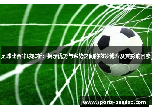 足球比赛半球解析：揭示优势与劣势之间的微妙博弈及其影响因素