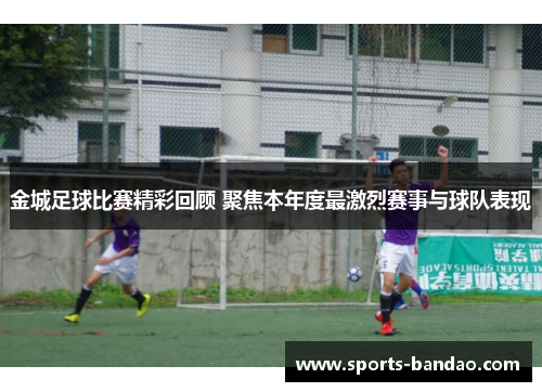 金城足球比赛精彩回顾 聚焦本年度最激烈赛事与球队表现