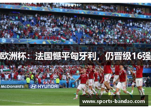 欧洲杯：法国憾平匈牙利，仍晋级16强