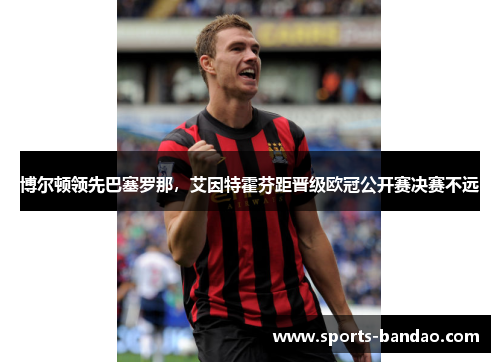 博尔顿领先巴塞罗那，艾因特霍芬距晋级欧冠公开赛决赛不远