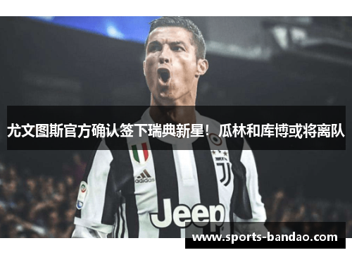 尤文图斯官方确认签下瑞典新星！瓜林和库博或将离队
