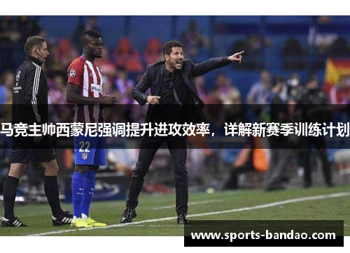 马竞主帅西蒙尼强调提升进攻效率，详解新赛季训练计划